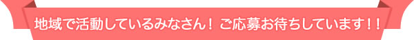 地域で活動しているみなさん！ご応募お待ちしています！！