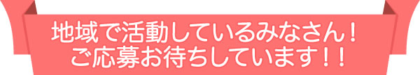 地域で活動しているみなさん！ご応募お待ちしています！！